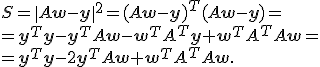 \begin{array}{l}   S = \|A\mathbf{w}-\mathbf{y}\|^2=(A\mathbf{w}-\mathbf{y})^T(A\mathbf{w}-\mathbf{y})= \\   =\mathbf{y}^T\mathbf{y}-\mathbf{y}^TA\mathbf{w}-\mathbf{w}^TA^T\mathbf{y}+\mathbf{w}^TA^TA\mathbf{w}= \\   =\mathbf{y}^T\mathbf{y}-2\mathbf{y}^TA\mathbf{w}+\mathbf{w}^TA^TA\mathbf{w}. \end{array} 